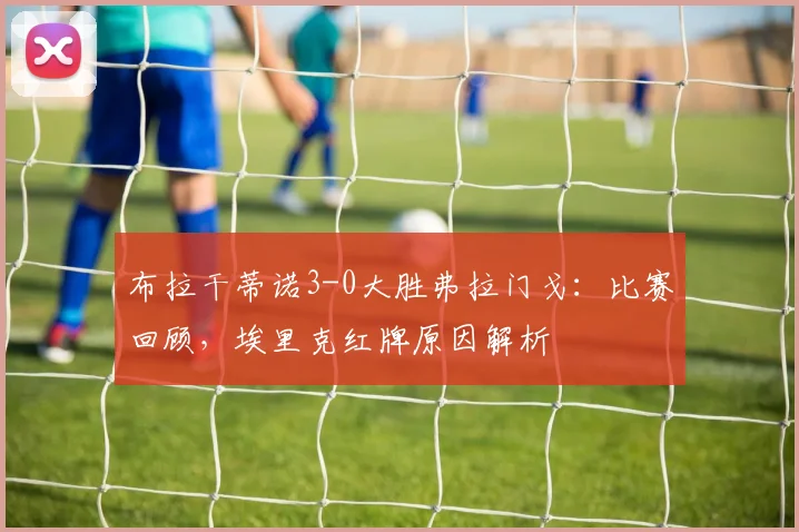 布拉干蒂诺3-0大胜弗拉门戈：比赛回顾，埃里克红牌原因解析