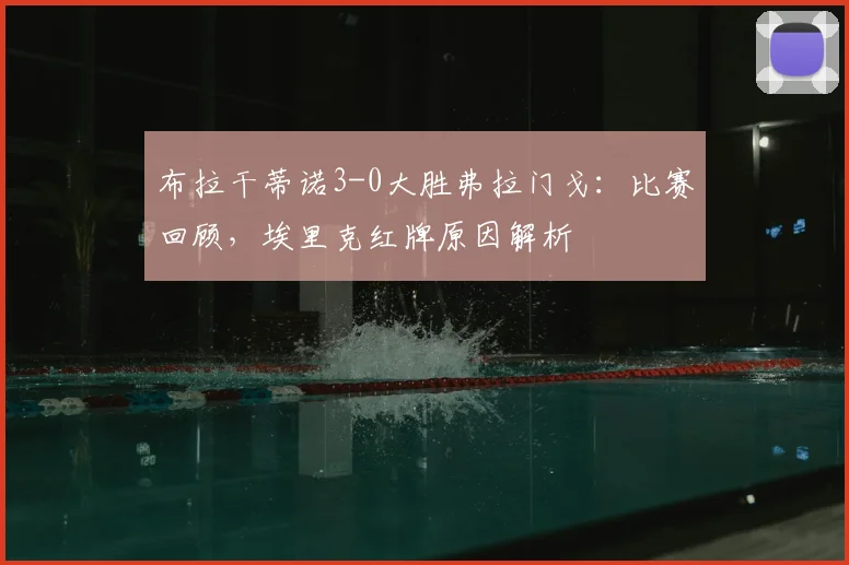 布拉干蒂诺3-0大胜弗拉门戈：比赛回顾，埃里克红牌原因解析