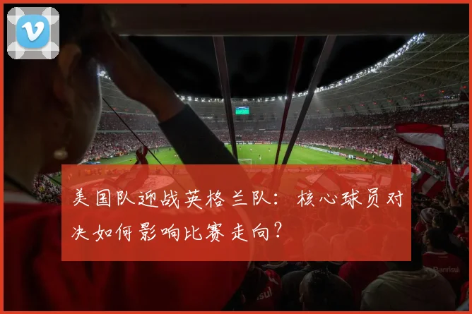 美国队迎战英格兰队：核心球员对决如何影响比赛走向？