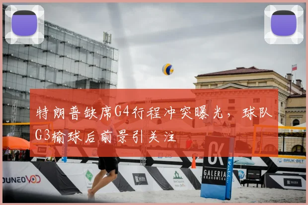 特朗普缺席G4行程冲突曝光，球队G3输球后前景引关注