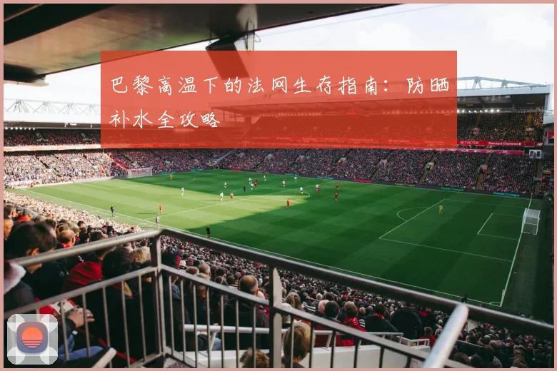巴黎高温下的法网生存指南：防晒补水全攻略