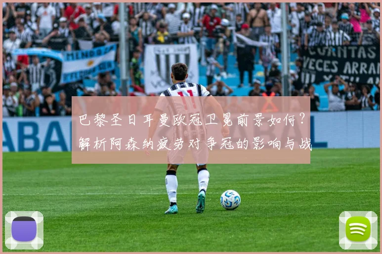 巴黎圣日耳曼欧冠卫冕前景如何？解析阿森纳疲劳对争冠的影响与战术对比