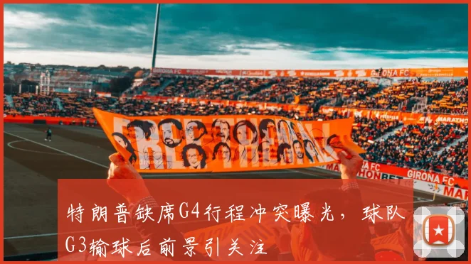 特朗普缺席G4行程冲突曝光,球队G3输球后前景引关注