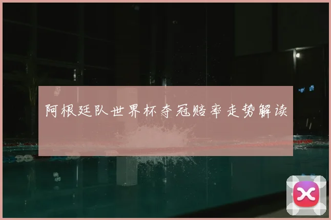 阿根廷队世界杯夺冠赔率走势解读