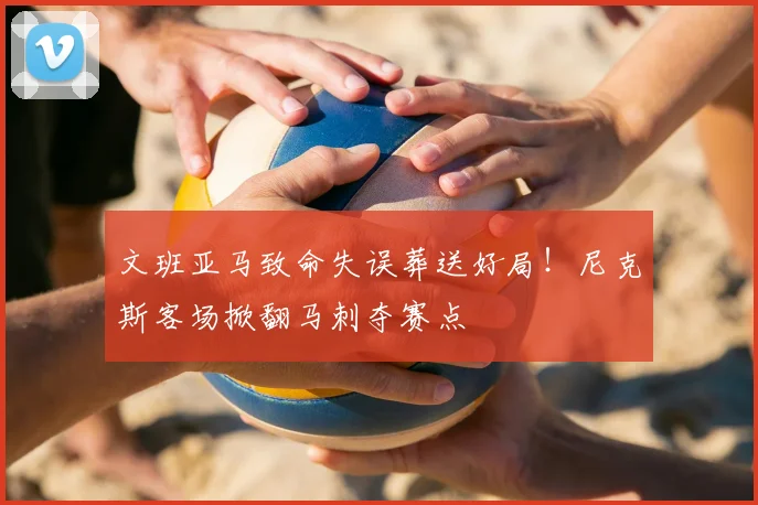 文班亚马致命失误葬送好局!尼克斯客场掀翻马刺夺赛点