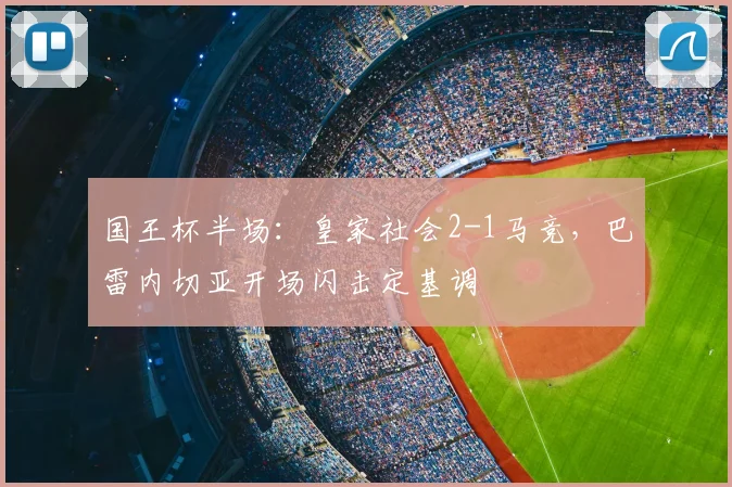 国王杯半场：皇家社会2-1马竞，巴雷内切亚开场闪击定基调