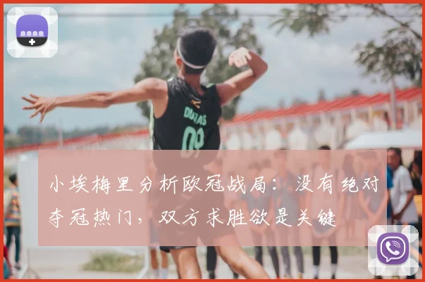 小埃梅里分析欧冠战局:没有绝对夺冠热门,双方求胜欲是关键