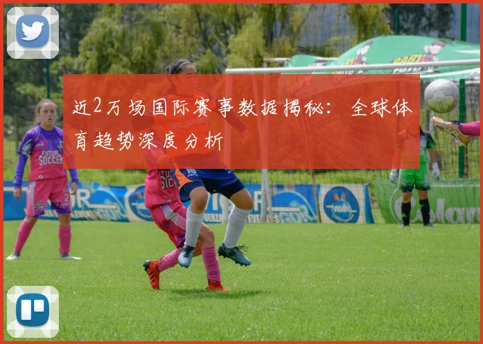 近2万场国际赛事数据揭秘：全球体育趋势深度分析