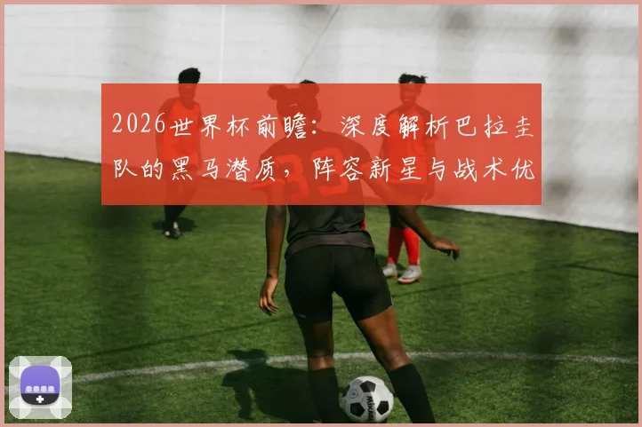 2026世界杯前瞻:深度解析巴拉圭队的黑马潜质,阵容新星与战术优势全览