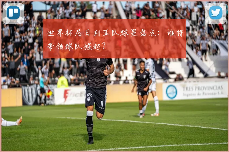 世界杯尼日利亚队球星盘点：谁将带领球队崛起？