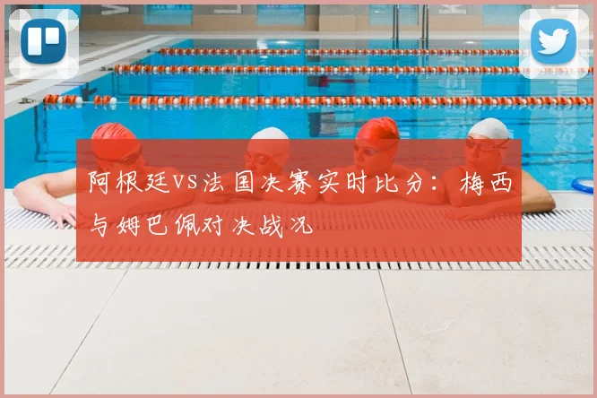 阿根廷vs法国决赛实时比分:梅西与姆巴佩对决战况